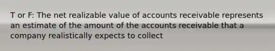 T or F: The net realizable value of accounts receivable represents an estimate of the amount of the accounts receivable that a company realistically expects to collect