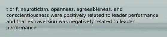 t or f: neuroticism, openness, agreeableness, and conscientiousness were positively related to leader performance and that extraversion was negatively related to leader performance