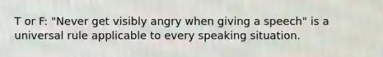 T or F: "Never get visibly angry when giving a speech" is a universal rule applicable to every speaking situation.