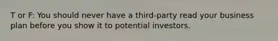 T or F: You should never have a third-party read your business plan before you show it to potential investors.