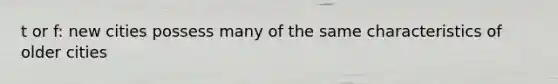 t or f: new cities possess many of the same characteristics of older cities