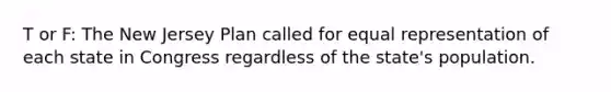 T or F: The New Jersey Plan called for equal representation of each state in Congress regardless of the state's population.
