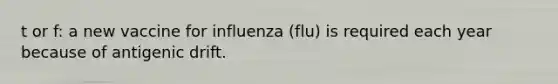 t or f: a new vaccine for influenza (flu) is required each year because of antigenic drift.