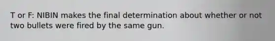 T or F: NIBIN makes the final determination about whether or not two bullets were fired by the same gun.