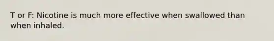 T or F: Nicotine is much more effective when swallowed than when inhaled.