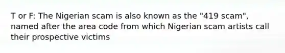 T or F: The Nigerian scam is also known as the "419 scam", named after the area code from which Nigerian scam artists call their prospective victims