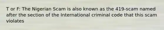 T or F: The Nigerian Scam is also known as the 419-scam named after the section of the International criminal code that this scam violates