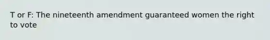 T or F: The nineteenth amendment guaranteed women the right to vote