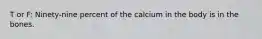 T or F: Ninety-nine percent of the calcium in the body is in the bones.