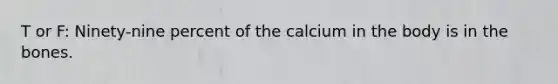 T or F: Ninety-nine percent of the calcium in the body is in the bones.