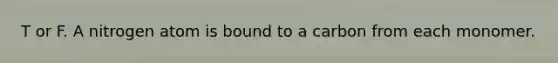 T or F. A nitrogen atom is bound to a carbon from each monomer.