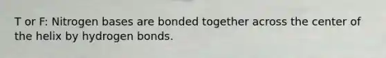T or F: Nitrogen bases are bonded together across the center of the helix by hydrogen bonds.