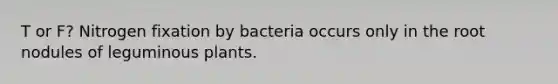 T or F? Nitrogen fixation by bacteria occurs only in the root nodules of leguminous plants.