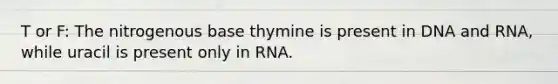 T or F: The nitrogenous base thymine is present in DNA and RNA, while uracil is present only in RNA.