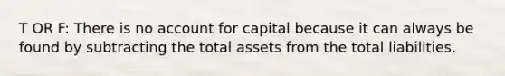 T OR F: There is no account for capital because it can always be found by subtracting the total assets from the total liabilities.