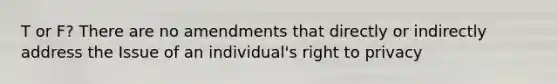 T or F? There are no amendments that directly or indirectly address the Issue of an individual's right to privacy