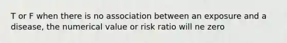 T or F when there is no association between an exposure and a disease, the numerical value or risk ratio will ne zero