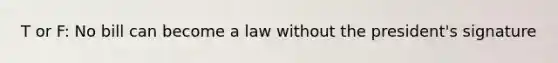 T or F: No bill can become a law without the president's signature