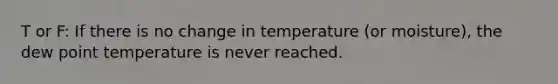 T or F: If there is no change in temperature (or moisture), the dew point temperature is never reached.