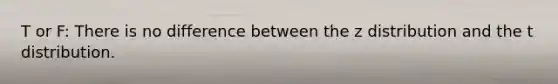 T or F: There is no difference between the z distribution and the t distribution.