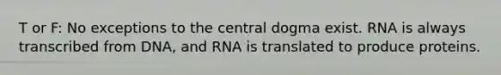 T or F: No exceptions to the central dogma exist. RNA is always transcribed from DNA, and RNA is translated to produce proteins.