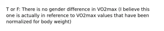 T or F: There is no gender difference in VO2max (I believe this one is actually in reference to VO2max values that have been normalized for body weight)