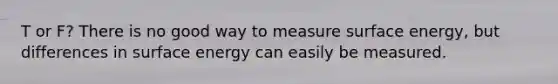 T or F? There is no good way to measure surface energy, but differences in surface energy can easily be measured.