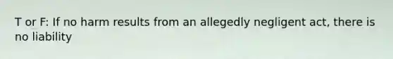 T or F: If no harm results from an allegedly negligent act, there is no liability