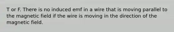 T or F. There is no induced emf in a wire that is moving parallel to the magnetic field if the wire is moving in the direction of the magnetic field.