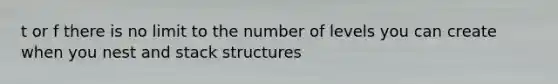 t or f there is no limit to the number of levels you can create when you nest and stack structures