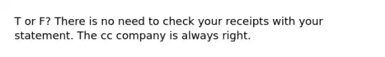 T or F? There is no need to check your receipts with your statement. The cc company is always right.