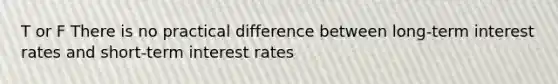 T or F There is no practical difference between long-term interest rates and short-term interest rates