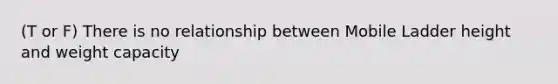 (T or F) There is no relationship between Mobile Ladder height and weight capacity