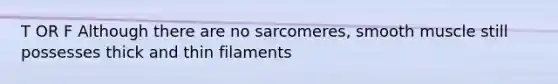 T OR F Although there are no sarcomeres, smooth muscle still possesses thick and thin filaments