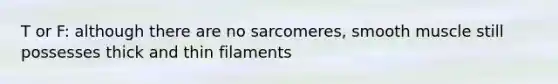 T or F: although there are no sarcomeres, smooth muscle still possesses thick and thin filaments