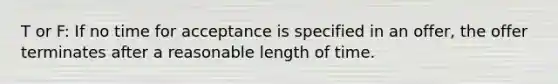 T or F: If no time for acceptance is specified in an offer, the offer terminates after a reasonable length of time.​