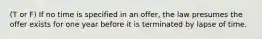 (T or F) If no time is specified in an offer, the law presumes the offer exists for one year before it is terminated by lapse of time.