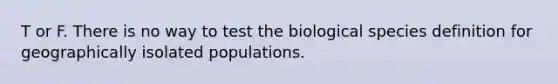 T or F. There is no way to test the biological species definition for geographically isolated populations.