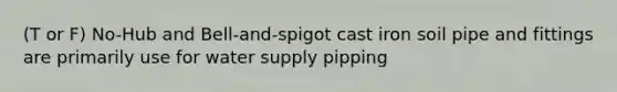 (T or F) No-Hub and Bell-and-spigot cast iron soil pipe and fittings are primarily use for water supply pipping