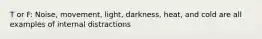 T or F: Noise, movement, light, darkness, heat, and cold are all examples of internal distractions