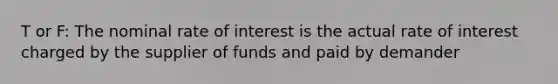 T or F: The nominal rate of interest is the actual rate of interest charged by the supplier of funds and paid by demander