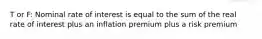 T or F: Nominal rate of interest is equal to the sum of the real rate of interest plus an inflation premium plus a risk premium