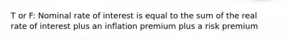 T or F: Nominal rate of interest is equal to the sum of the real rate of interest plus an inflation premium plus a risk premium