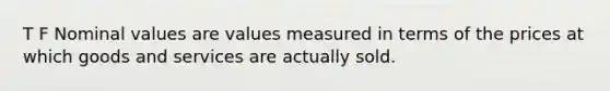 T F Nominal values are values measured in terms of the prices at which goods and services are actually sold.