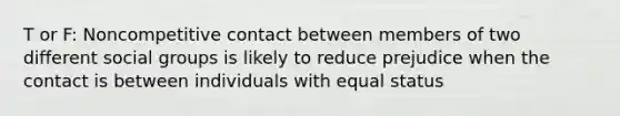 T or F: Noncompetitive contact between members of two different social groups is likely to reduce prejudice when the contact is between individuals with equal status