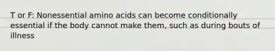 T or F: Nonessential amino acids can become conditionally essential if the body cannot make them, such as during bouts of illness