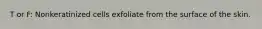 T or F: Nonkeratinized cells exfoliate from the surface of the skin.