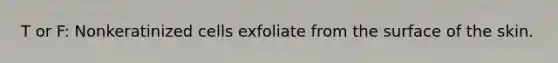 T or F: Nonkeratinized cells exfoliate from the surface of the skin.