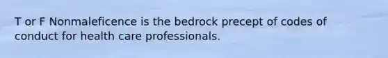 T or F Nonmaleficence is the bedrock precept of codes of conduct for health care professionals.