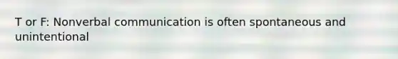 T or F: Nonverbal communication is often spontaneous and unintentional